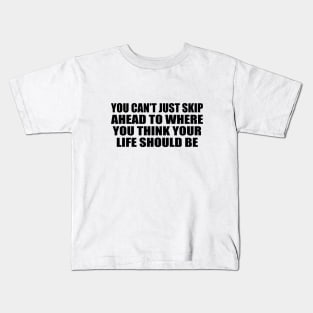 You can’t just skip ahead to where you think your life should be Kids T-Shirt